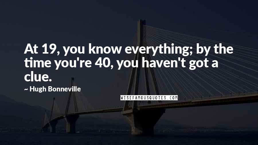 Hugh Bonneville Quotes: At 19, you know everything; by the time you're 40, you haven't got a clue.