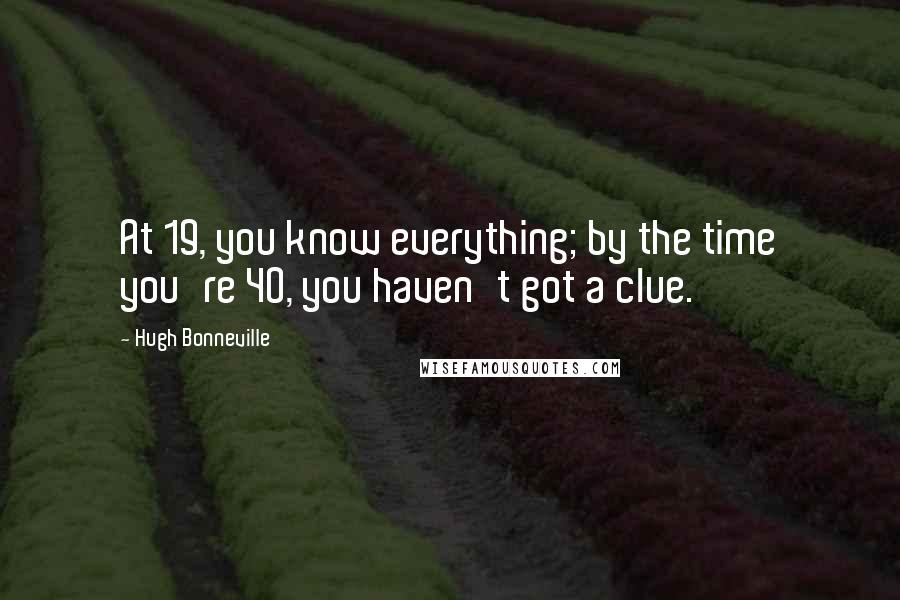 Hugh Bonneville Quotes: At 19, you know everything; by the time you're 40, you haven't got a clue.