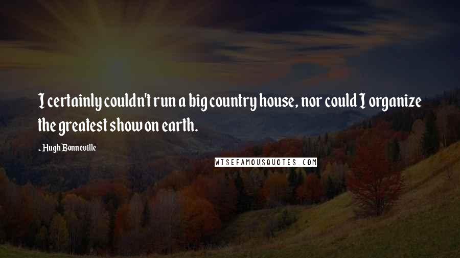 Hugh Bonneville Quotes: I certainly couldn't run a big country house, nor could I organize the greatest show on earth.