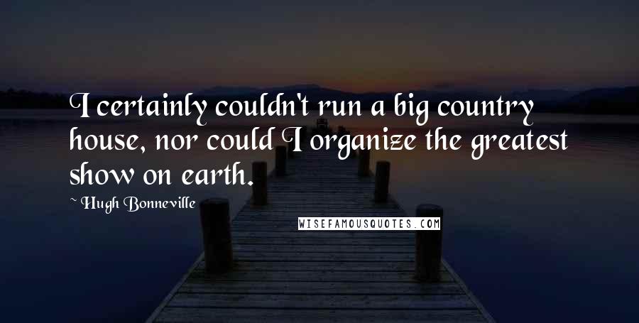 Hugh Bonneville Quotes: I certainly couldn't run a big country house, nor could I organize the greatest show on earth.