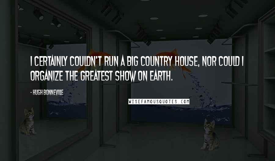 Hugh Bonneville Quotes: I certainly couldn't run a big country house, nor could I organize the greatest show on earth.