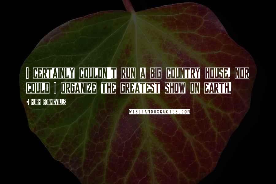Hugh Bonneville Quotes: I certainly couldn't run a big country house, nor could I organize the greatest show on earth.