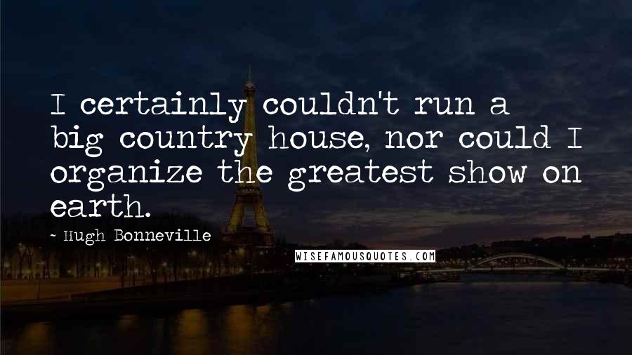 Hugh Bonneville Quotes: I certainly couldn't run a big country house, nor could I organize the greatest show on earth.