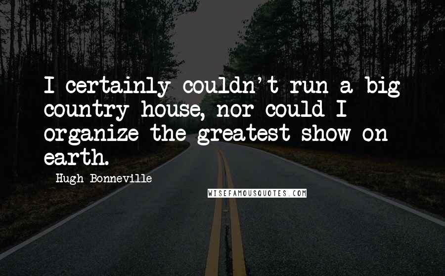 Hugh Bonneville Quotes: I certainly couldn't run a big country house, nor could I organize the greatest show on earth.