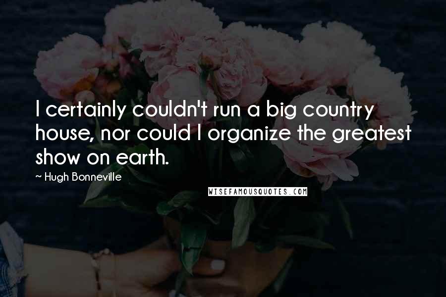 Hugh Bonneville Quotes: I certainly couldn't run a big country house, nor could I organize the greatest show on earth.