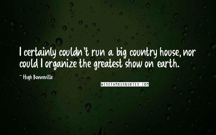 Hugh Bonneville Quotes: I certainly couldn't run a big country house, nor could I organize the greatest show on earth.