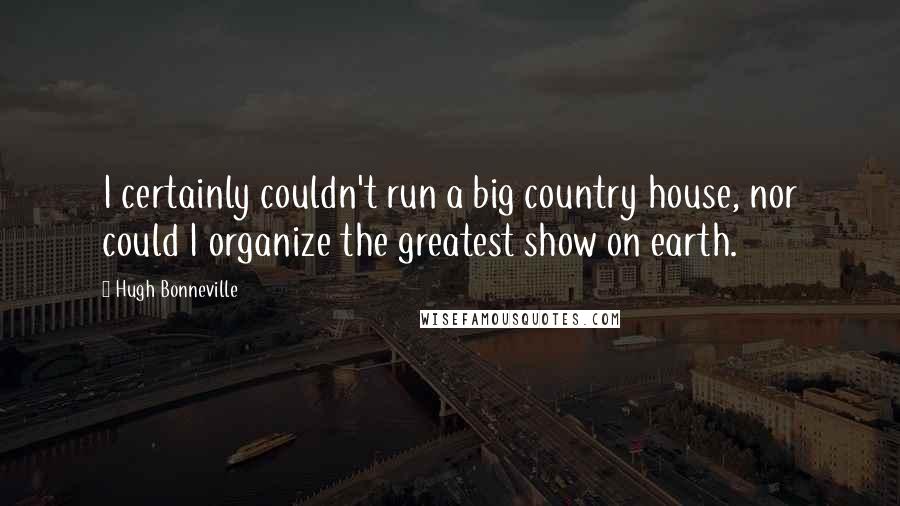 Hugh Bonneville Quotes: I certainly couldn't run a big country house, nor could I organize the greatest show on earth.