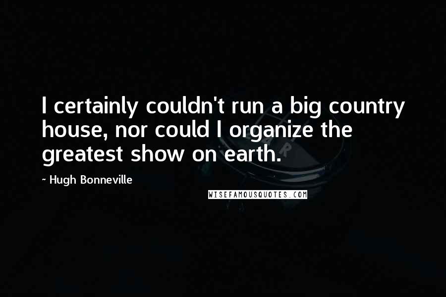 Hugh Bonneville Quotes: I certainly couldn't run a big country house, nor could I organize the greatest show on earth.