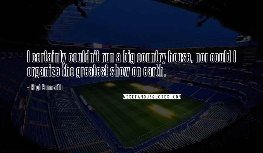 Hugh Bonneville Quotes: I certainly couldn't run a big country house, nor could I organize the greatest show on earth.