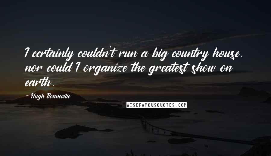 Hugh Bonneville Quotes: I certainly couldn't run a big country house, nor could I organize the greatest show on earth.