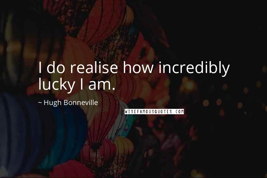 Hugh Bonneville Quotes: I do realise how incredibly lucky I am.