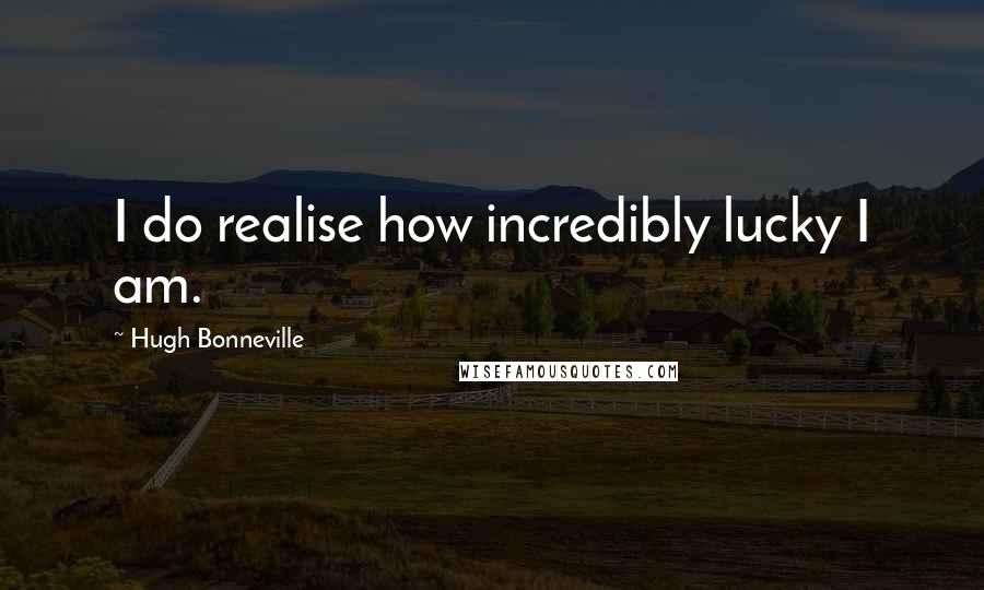 Hugh Bonneville Quotes: I do realise how incredibly lucky I am.