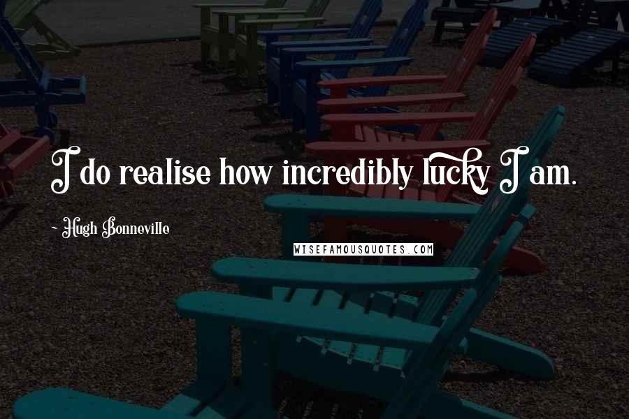 Hugh Bonneville Quotes: I do realise how incredibly lucky I am.