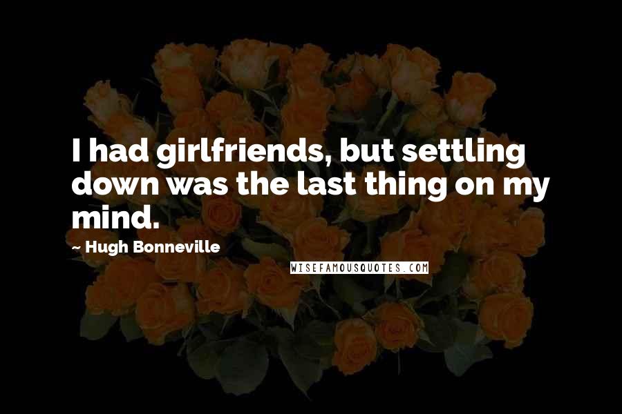 Hugh Bonneville Quotes: I had girlfriends, but settling down was the last thing on my mind.