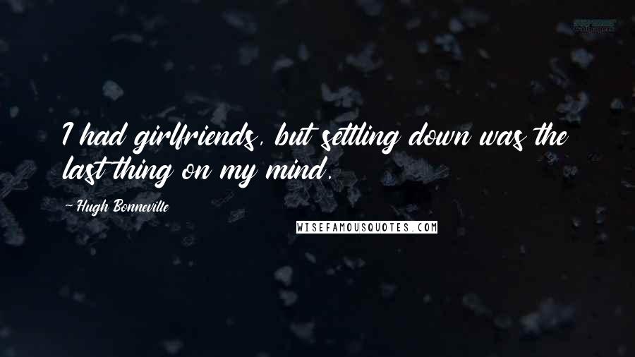 Hugh Bonneville Quotes: I had girlfriends, but settling down was the last thing on my mind.