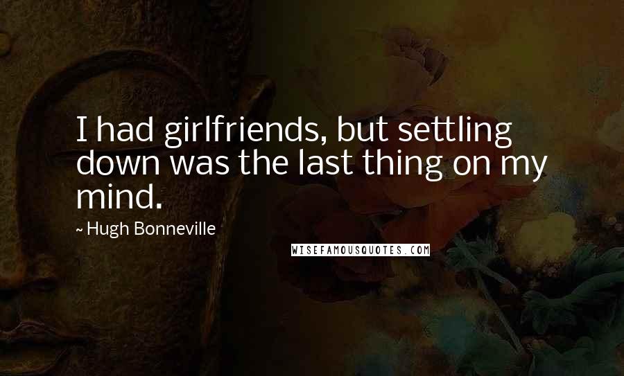 Hugh Bonneville Quotes: I had girlfriends, but settling down was the last thing on my mind.