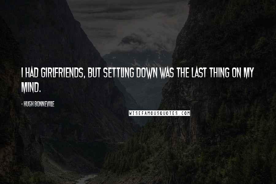 Hugh Bonneville Quotes: I had girlfriends, but settling down was the last thing on my mind.