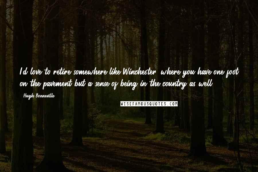 Hugh Bonneville Quotes: I'd love to retire somewhere like Winchester, where you have one foot on the pavement but a sense of being in the country as well.