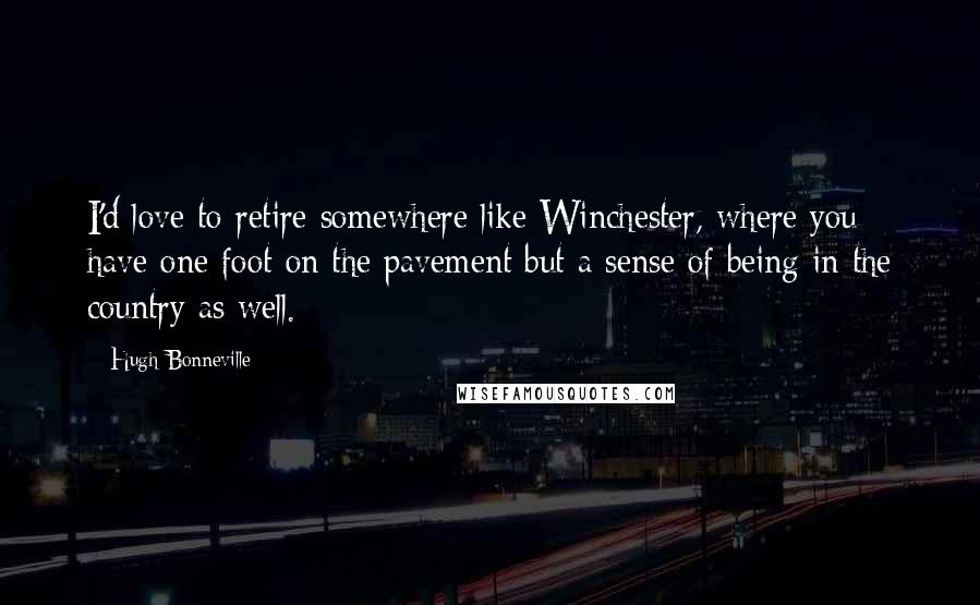 Hugh Bonneville Quotes: I'd love to retire somewhere like Winchester, where you have one foot on the pavement but a sense of being in the country as well.