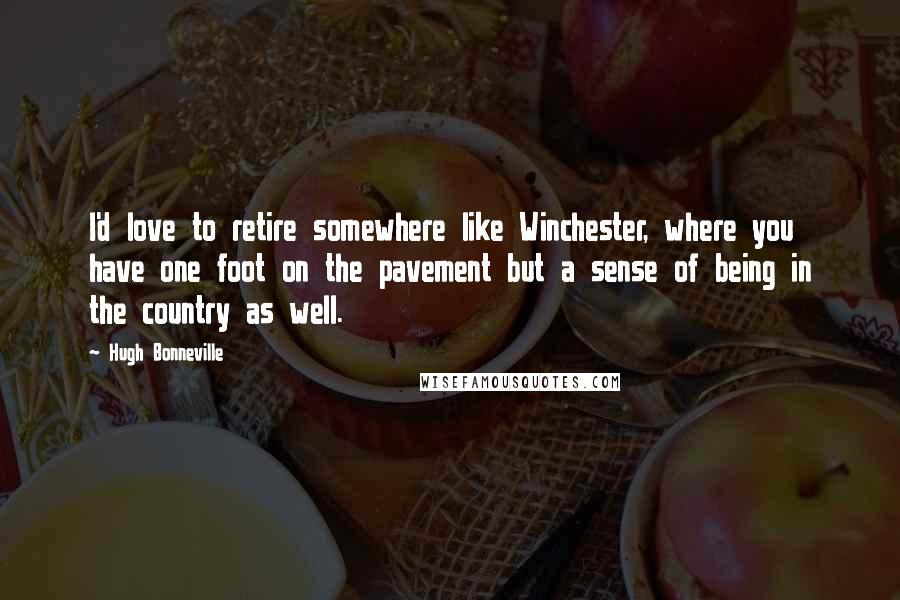 Hugh Bonneville Quotes: I'd love to retire somewhere like Winchester, where you have one foot on the pavement but a sense of being in the country as well.