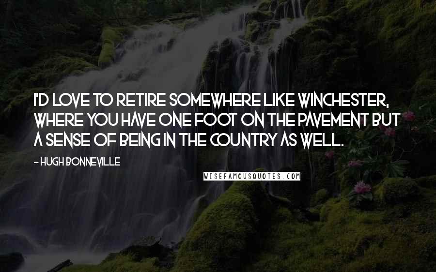 Hugh Bonneville Quotes: I'd love to retire somewhere like Winchester, where you have one foot on the pavement but a sense of being in the country as well.