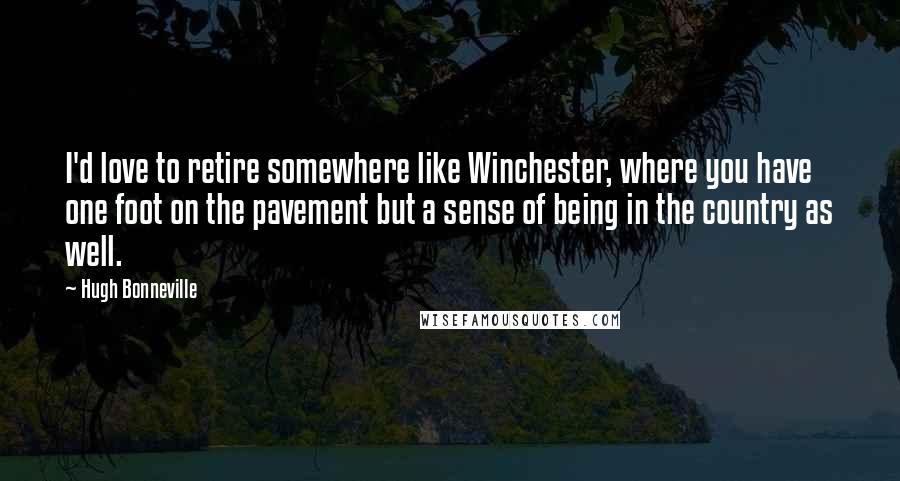 Hugh Bonneville Quotes: I'd love to retire somewhere like Winchester, where you have one foot on the pavement but a sense of being in the country as well.