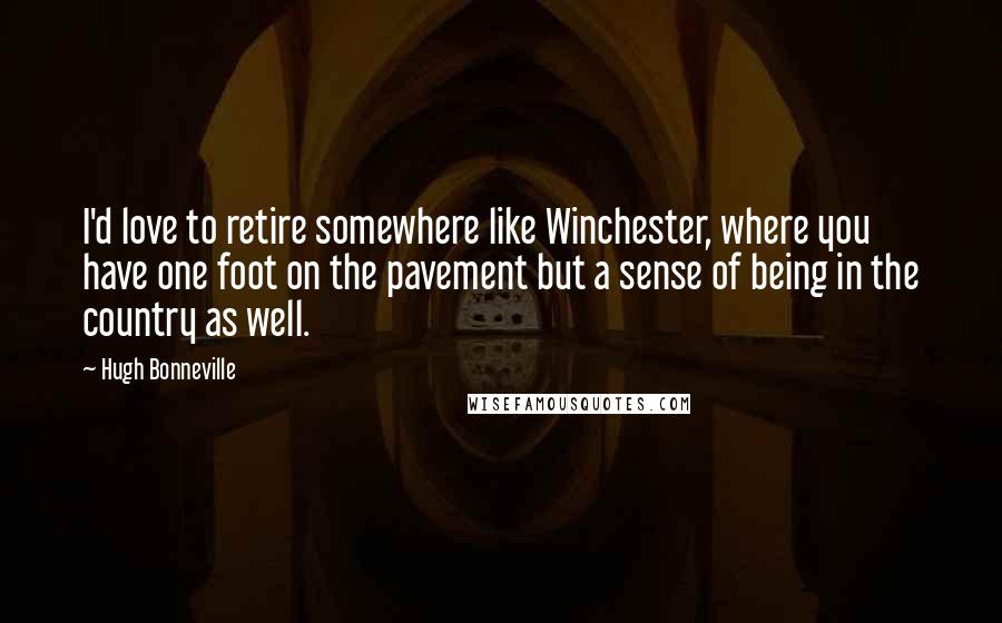 Hugh Bonneville Quotes: I'd love to retire somewhere like Winchester, where you have one foot on the pavement but a sense of being in the country as well.