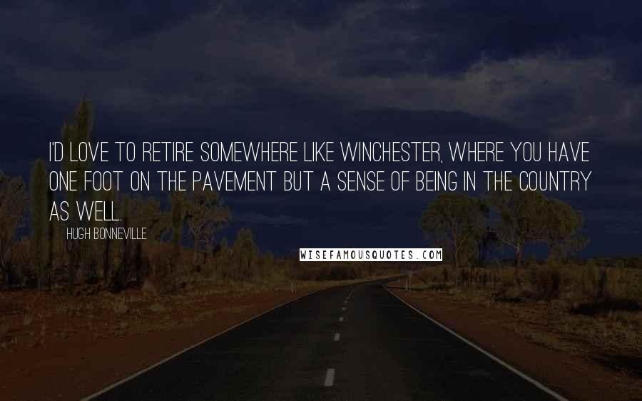 Hugh Bonneville Quotes: I'd love to retire somewhere like Winchester, where you have one foot on the pavement but a sense of being in the country as well.