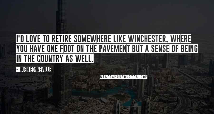 Hugh Bonneville Quotes: I'd love to retire somewhere like Winchester, where you have one foot on the pavement but a sense of being in the country as well.