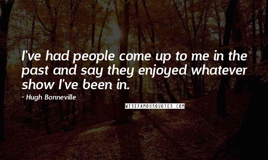 Hugh Bonneville Quotes: I've had people come up to me in the past and say they enjoyed whatever show I've been in.
