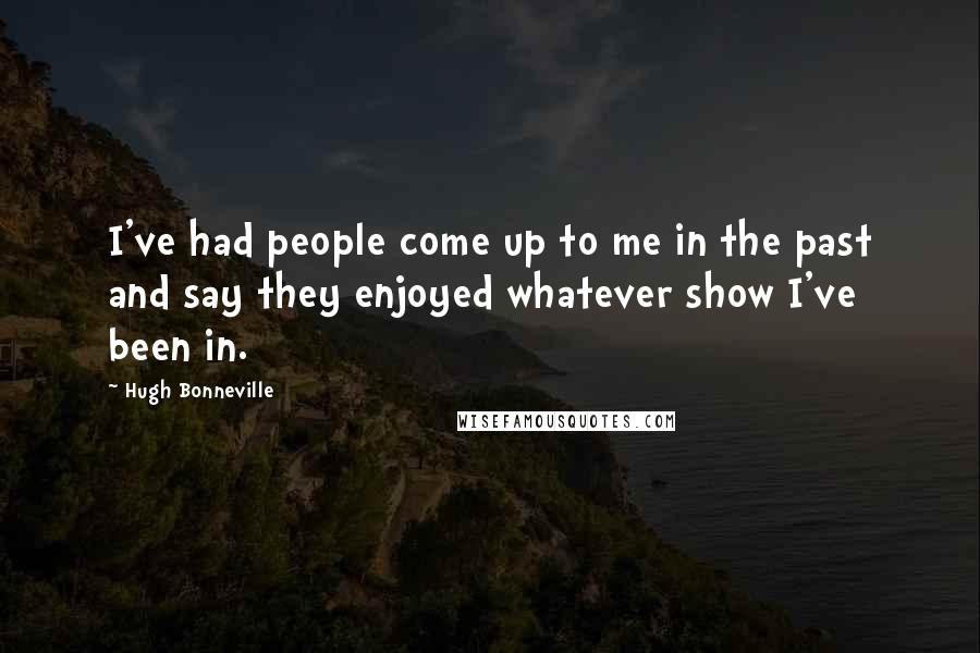 Hugh Bonneville Quotes: I've had people come up to me in the past and say they enjoyed whatever show I've been in.