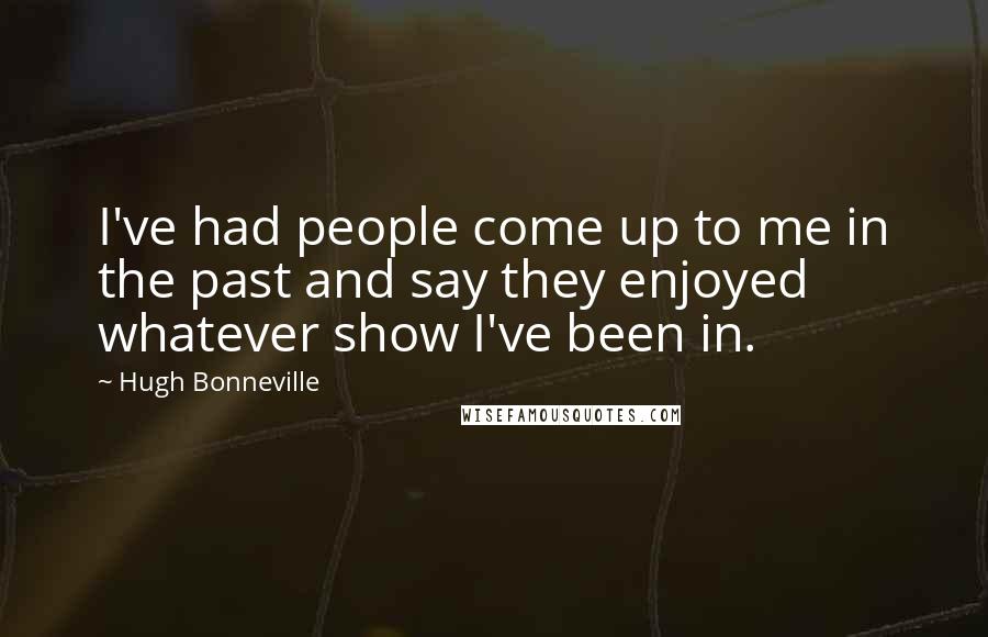 Hugh Bonneville Quotes: I've had people come up to me in the past and say they enjoyed whatever show I've been in.