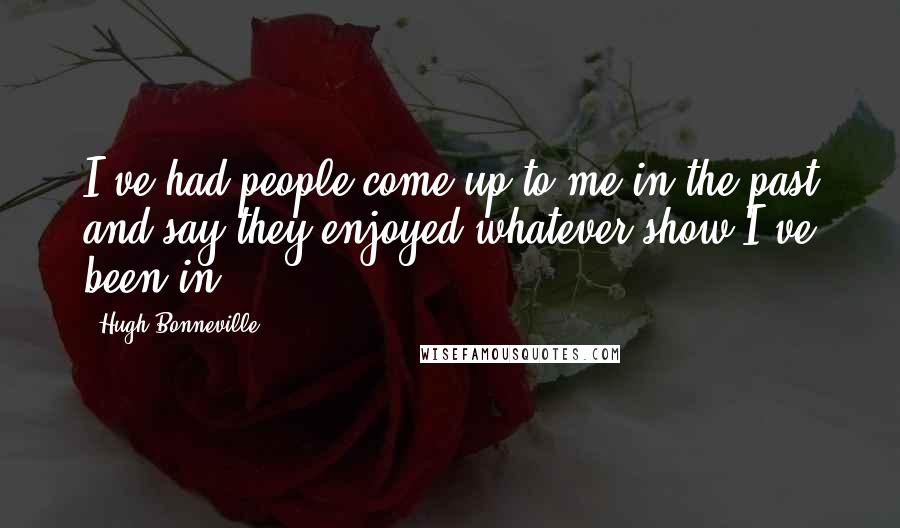 Hugh Bonneville Quotes: I've had people come up to me in the past and say they enjoyed whatever show I've been in.