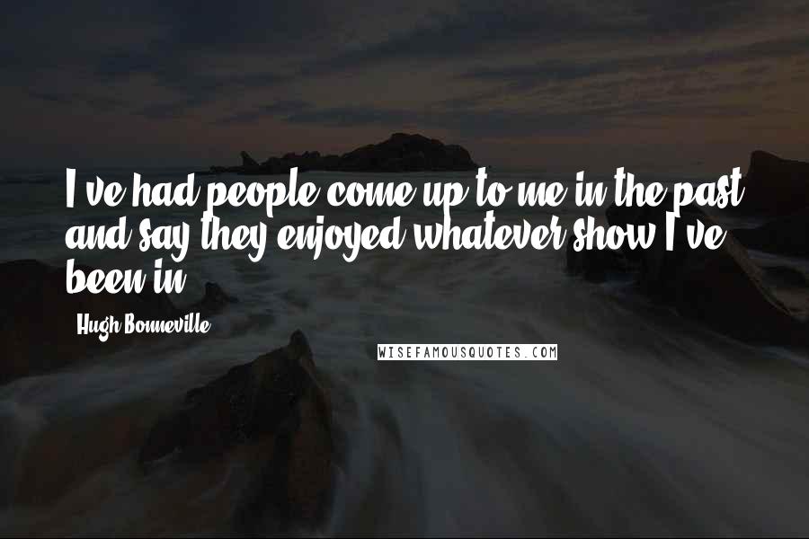 Hugh Bonneville Quotes: I've had people come up to me in the past and say they enjoyed whatever show I've been in.