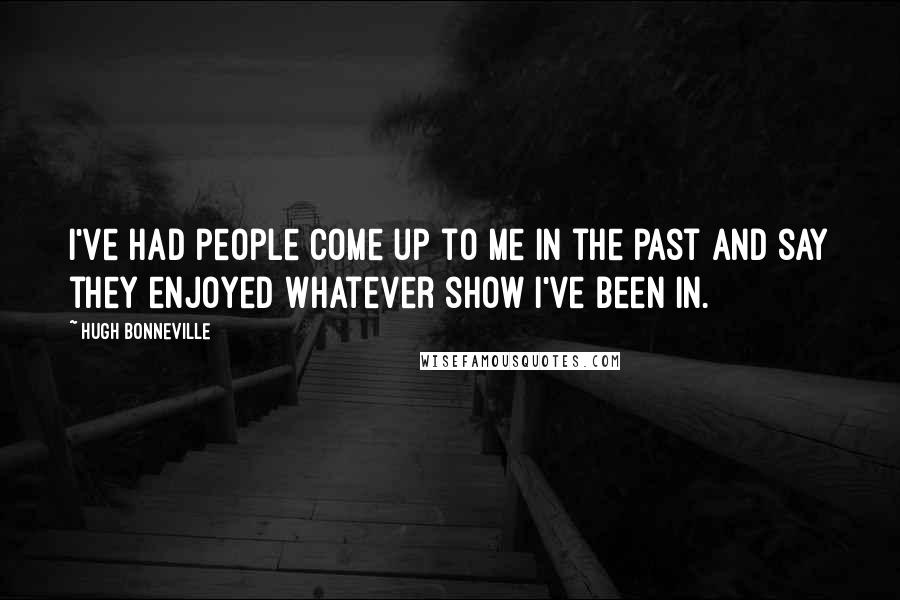 Hugh Bonneville Quotes: I've had people come up to me in the past and say they enjoyed whatever show I've been in.