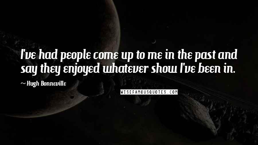 Hugh Bonneville Quotes: I've had people come up to me in the past and say they enjoyed whatever show I've been in.