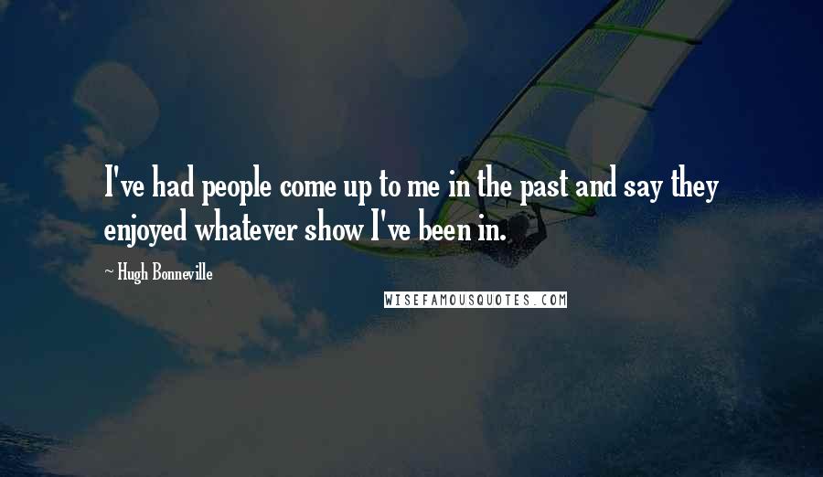 Hugh Bonneville Quotes: I've had people come up to me in the past and say they enjoyed whatever show I've been in.