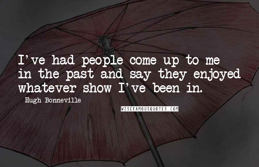 Hugh Bonneville Quotes: I've had people come up to me in the past and say they enjoyed whatever show I've been in.