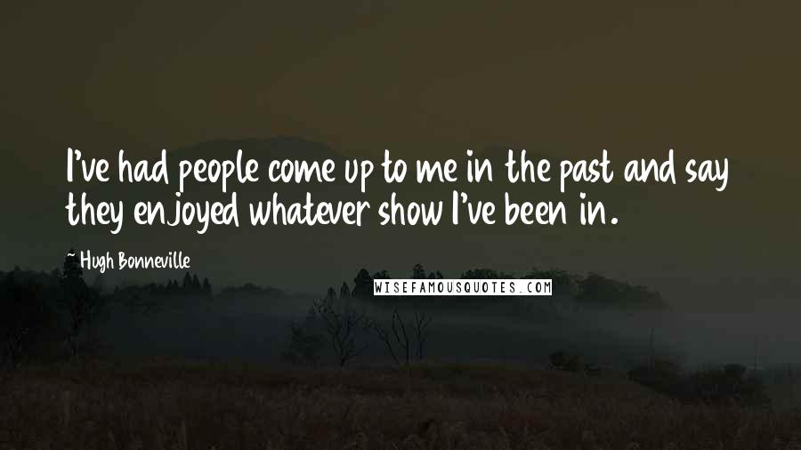 Hugh Bonneville Quotes: I've had people come up to me in the past and say they enjoyed whatever show I've been in.