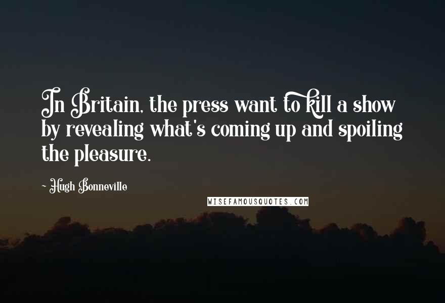 Hugh Bonneville Quotes: In Britain, the press want to kill a show by revealing what's coming up and spoiling the pleasure.