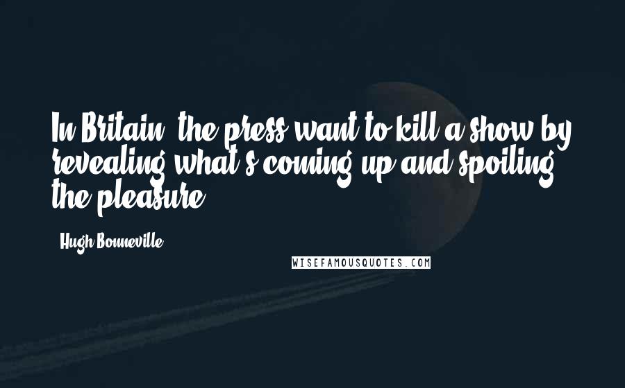 Hugh Bonneville Quotes: In Britain, the press want to kill a show by revealing what's coming up and spoiling the pleasure.