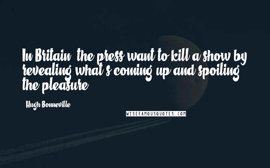 Hugh Bonneville Quotes: In Britain, the press want to kill a show by revealing what's coming up and spoiling the pleasure.