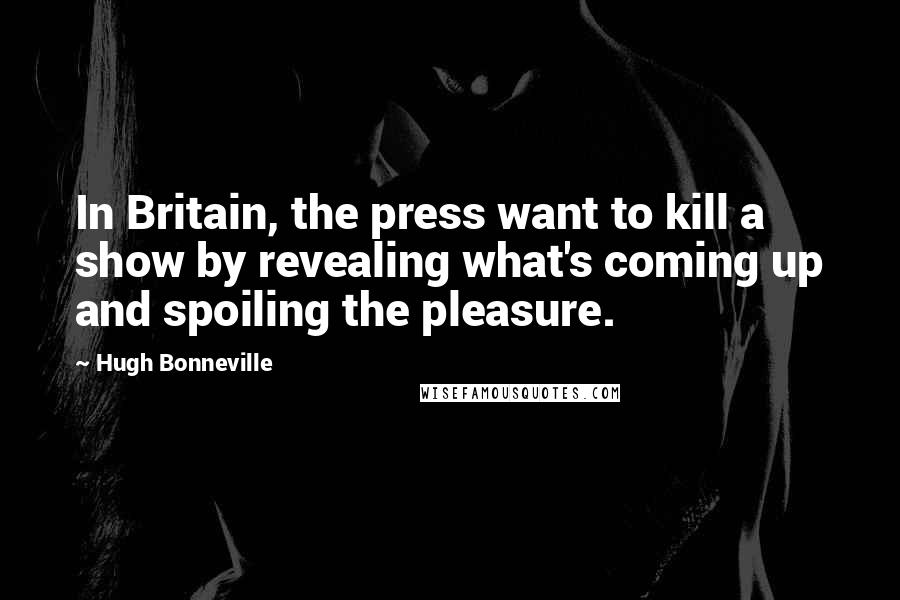 Hugh Bonneville Quotes: In Britain, the press want to kill a show by revealing what's coming up and spoiling the pleasure.