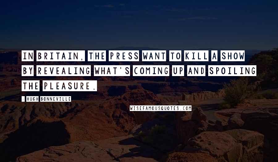 Hugh Bonneville Quotes: In Britain, the press want to kill a show by revealing what's coming up and spoiling the pleasure.