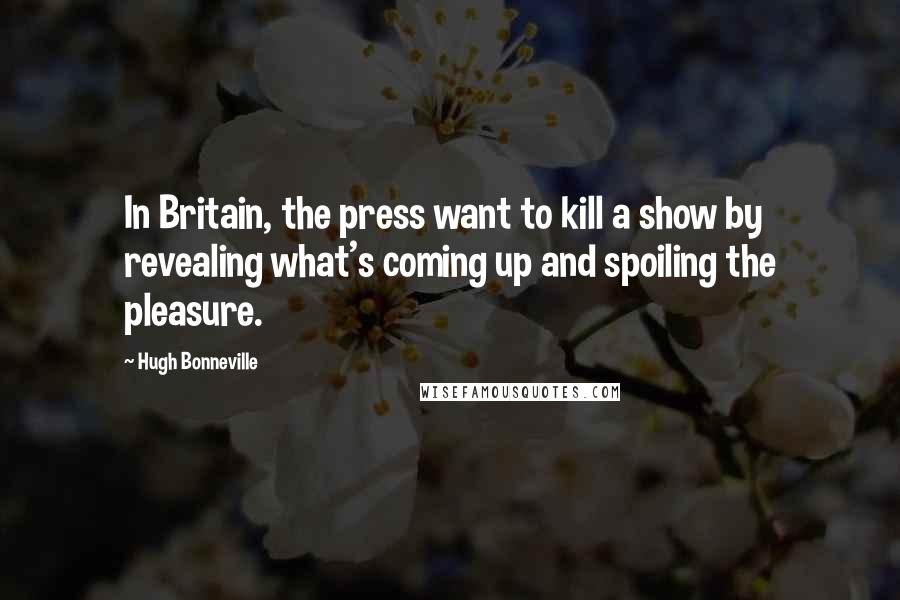 Hugh Bonneville Quotes: In Britain, the press want to kill a show by revealing what's coming up and spoiling the pleasure.