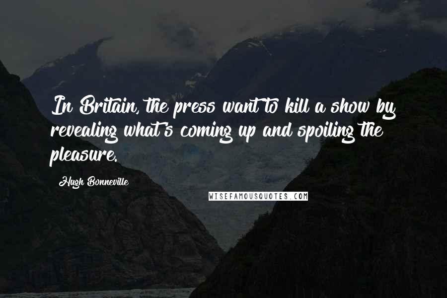 Hugh Bonneville Quotes: In Britain, the press want to kill a show by revealing what's coming up and spoiling the pleasure.