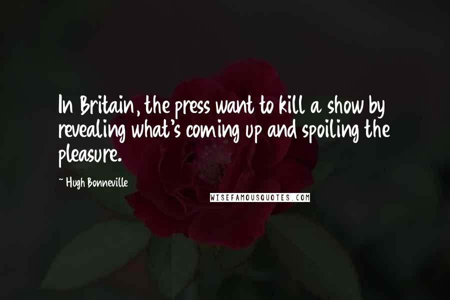 Hugh Bonneville Quotes: In Britain, the press want to kill a show by revealing what's coming up and spoiling the pleasure.