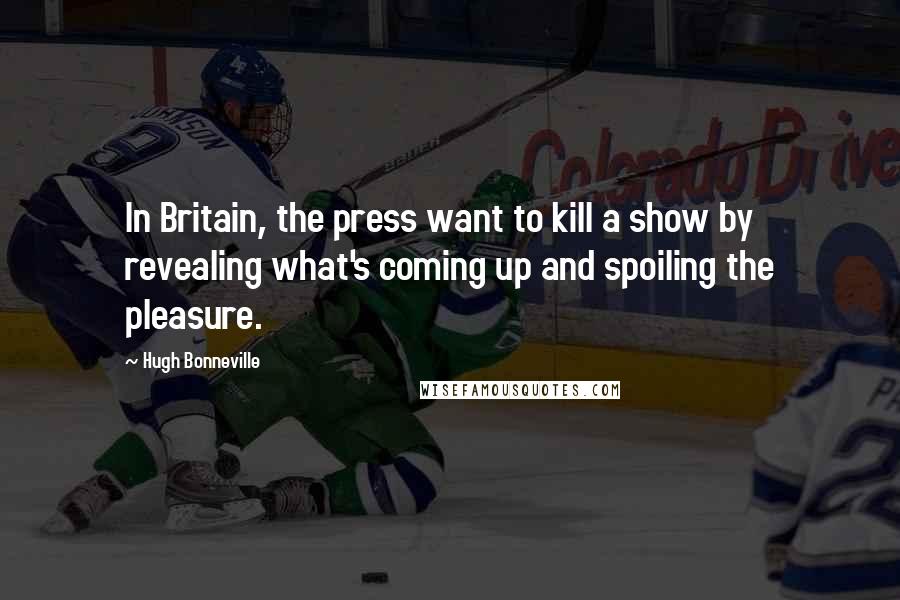 Hugh Bonneville Quotes: In Britain, the press want to kill a show by revealing what's coming up and spoiling the pleasure.