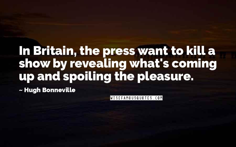 Hugh Bonneville Quotes: In Britain, the press want to kill a show by revealing what's coming up and spoiling the pleasure.