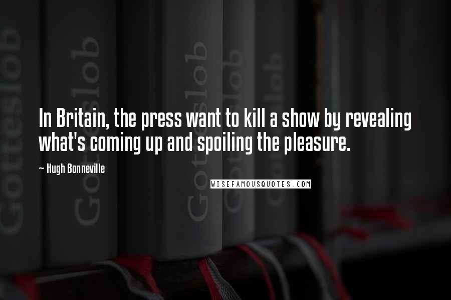 Hugh Bonneville Quotes: In Britain, the press want to kill a show by revealing what's coming up and spoiling the pleasure.